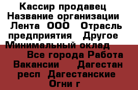 Кассир-продавец › Название организации ­ Лента, ООО › Отрасль предприятия ­ Другое › Минимальный оклад ­ 30 000 - Все города Работа » Вакансии   . Дагестан респ.,Дагестанские Огни г.